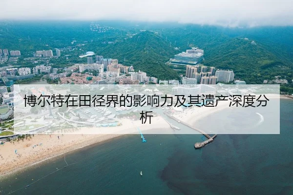 博尔特在田径界的影响力及其遗产深度分析
