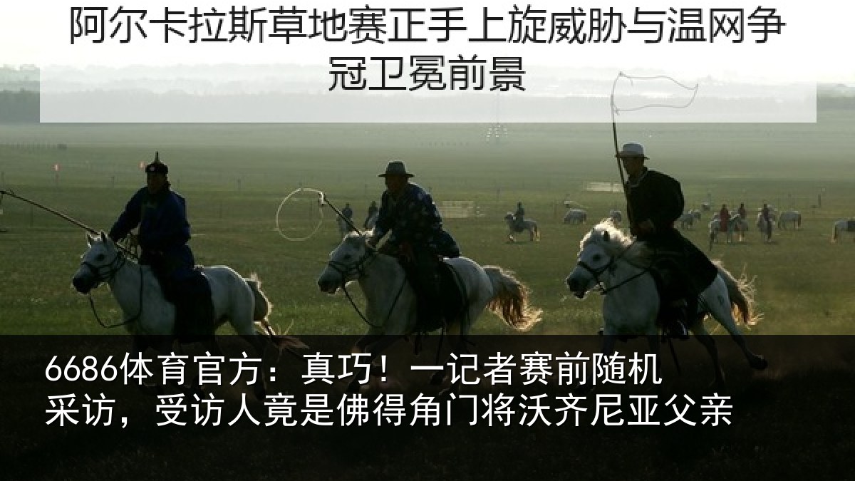 6686体育官方:真巧相关情况访受相关情况将沃齐尼亚父亲