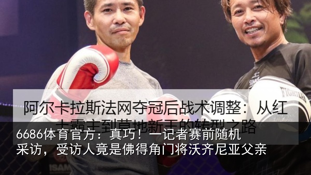 6686体育官方:真巧相关情况访受相关情况将沃齐尼亚父亲