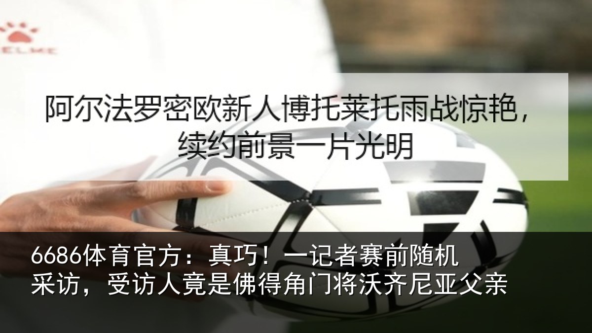 6686体育官方：真巧！一记者赛前随机采访，受访人竟是佛得角门将沃齐尼亚父亲