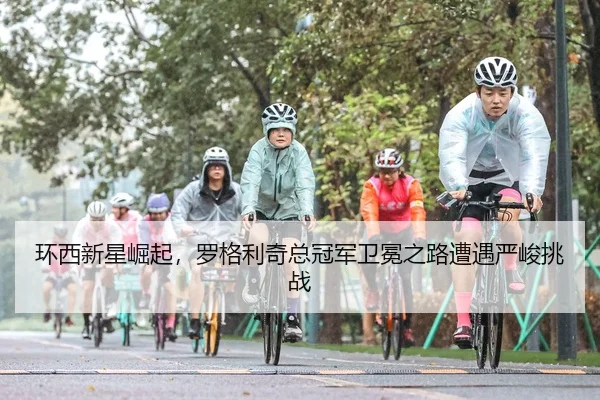 环西新星崛起，罗格利奇总冠军卫冕之路遭遇严峻挑战