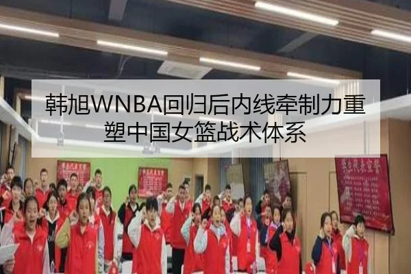 韩旭WNBA回归后内线牵制力重塑中国女篮战术体系