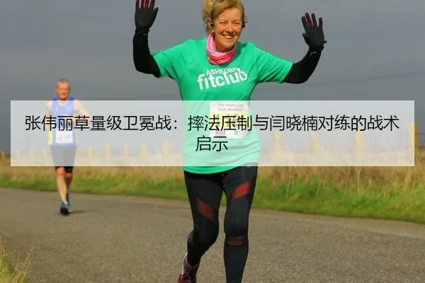 张伟丽草量级卫冕战：摔法压制与闫晓楠对练的战术启示