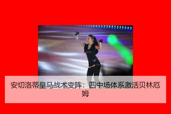 安切洛蒂皇马战术变阵：四中场体系激活贝林厄姆