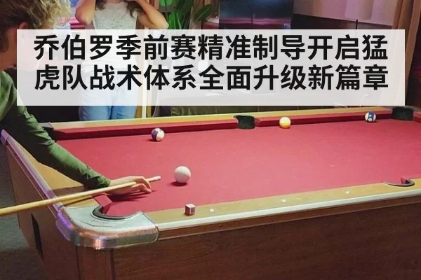 乔伯罗季前赛精准制导开启猛虎队战术体系全面升级新篇章
