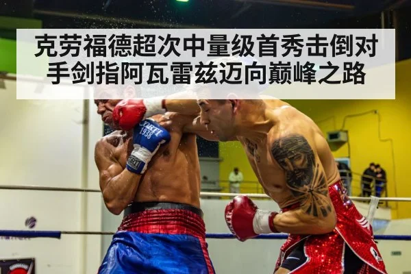 克劳福德超次中量级首秀击倒对手剑指阿瓦雷兹迈向巅峰之路