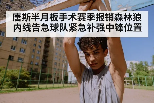 唐斯半月板手术赛季报销森林狼内线告急球队紧急补强中锋位置
