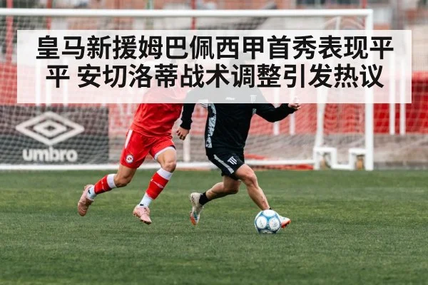 皇马新援姆巴佩西甲首秀表现平平 安切洛蒂战术调整引发热议