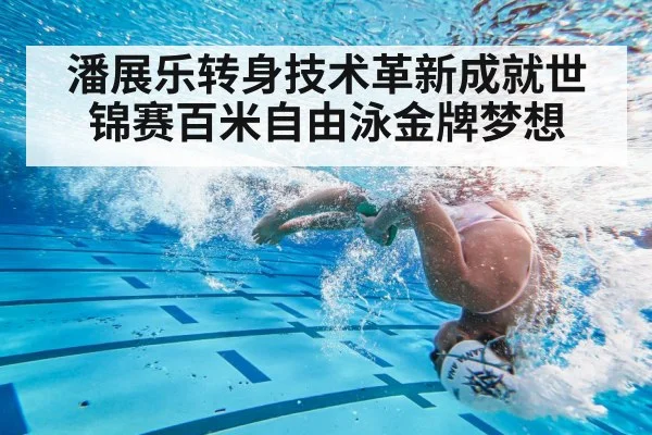 潘展乐转身技术革新成就世锦赛百米自由泳金牌梦想