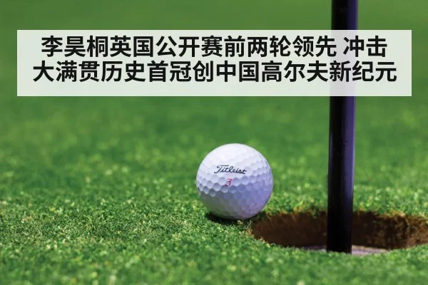 李昊桐英国公开赛前两轮领先 冲击大满贯历史首冠创中国高尔夫新纪元