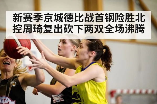 新赛季京城德比战首钢险胜北控周琦复出砍下两双全场沸腾