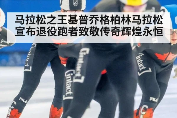 马拉松之王基普乔格柏林马拉松宣布退役跑者致敬传奇辉煌永恒