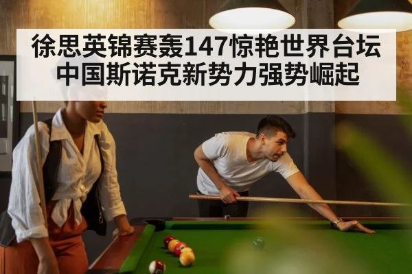 徐思英锦赛轰147惊艳世界台坛 中国斯诺克新势力强势崛起